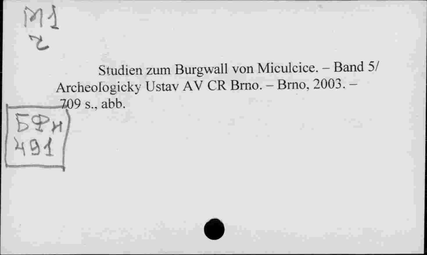 ﻿MA
Studien zum Burgwall von Miculcice. - Band 5/ Archeologicky Ustav AV CR Brno. - Brno, 2003. -
— _ 309 s., abb.